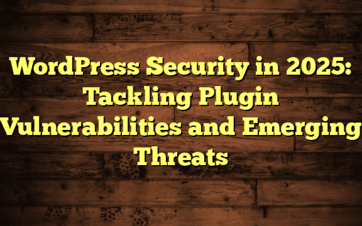 WordPress Security in 2025: Tackling Plugin Vulnerabilities and Emerging Threats